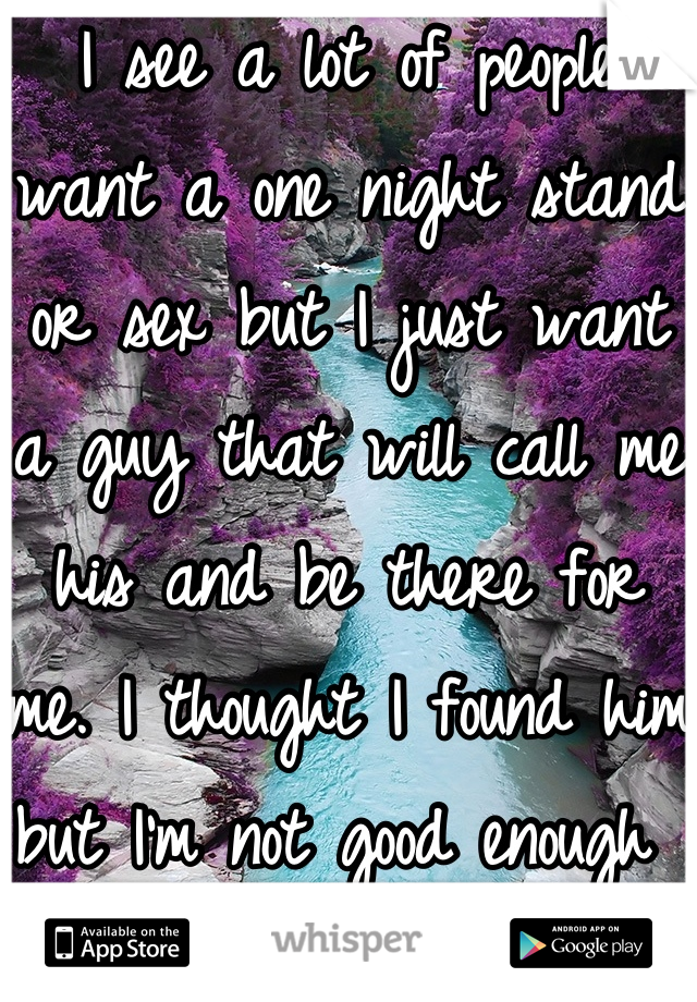I see a lot of people want a one night stand or sex but I just want a guy that will call me his and be there for me. I thought I found him but I'm not good enough 