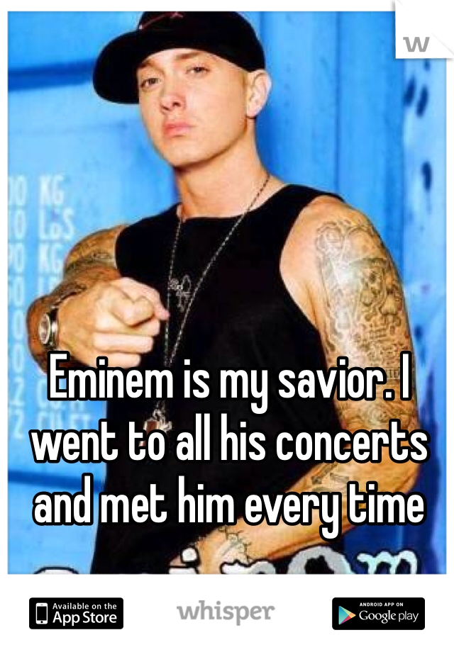 Eminem is my savior. I went to all his concerts and met him every time
