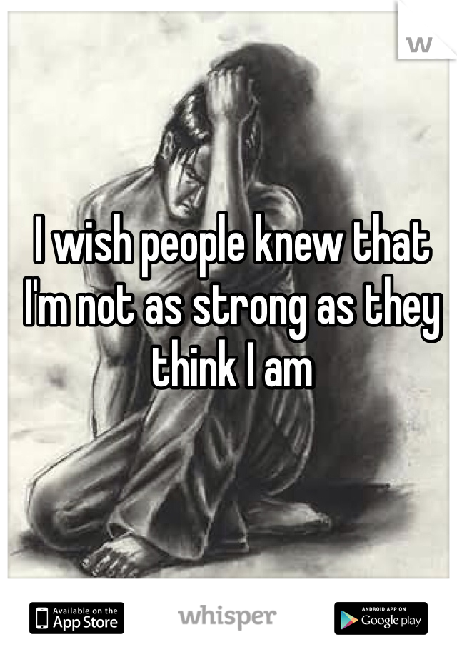 I wish people knew that I'm not as strong as they think I am