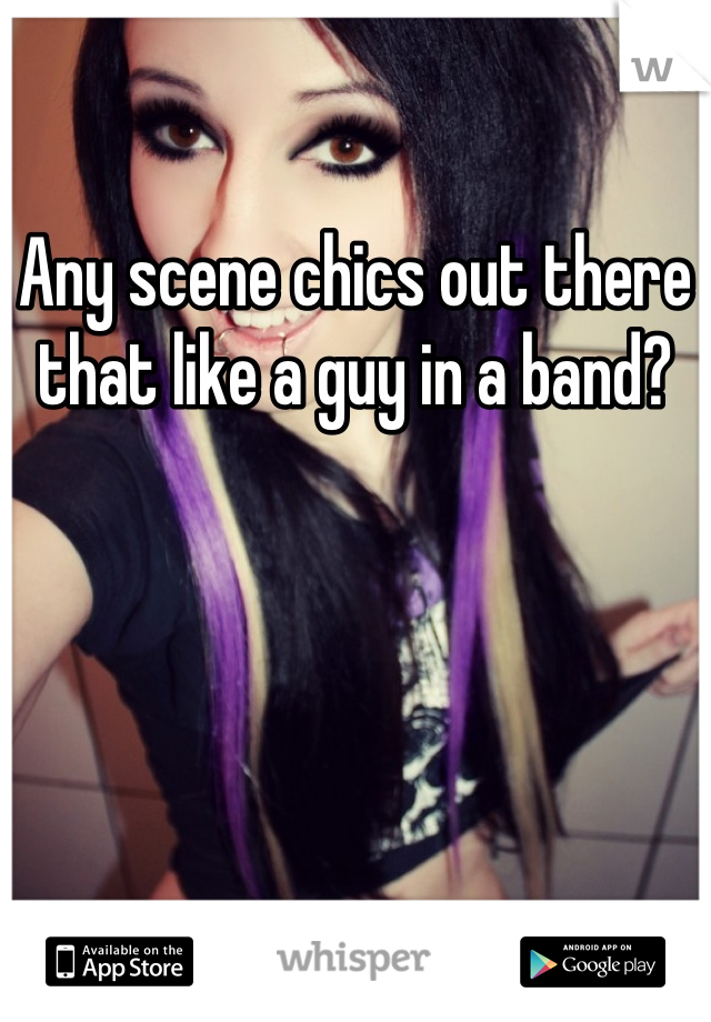 Any scene chics out there that like a guy in a band?