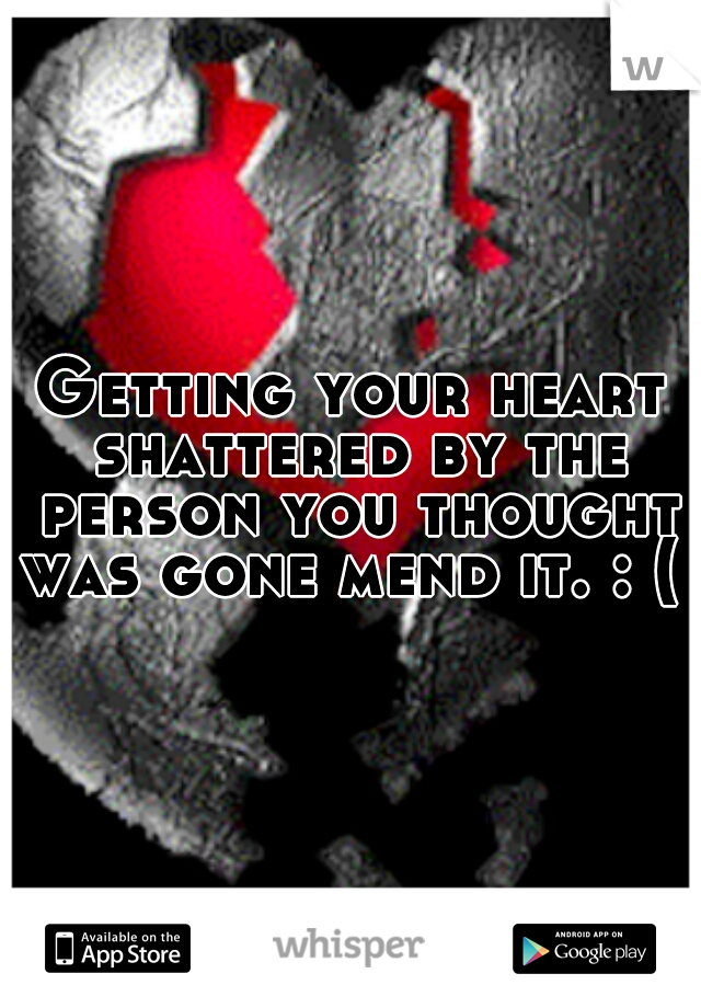 Getting your heart shattered by the person you thought was gone mend it. : ( 
