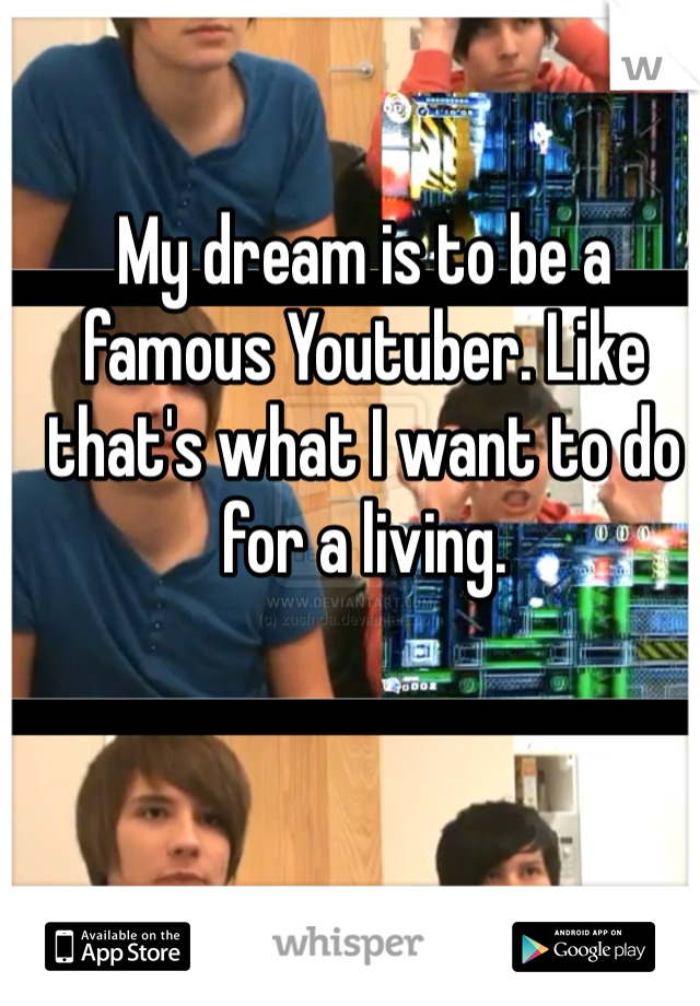 My dream is to be a famous Youtuber. Like that's what I want to do for a living. 