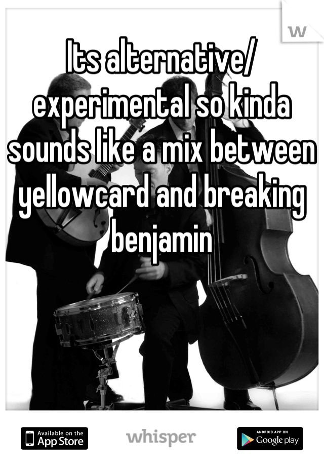 Its alternative/ experimental so kinda sounds like a mix between yellowcard and breaking benjamin
