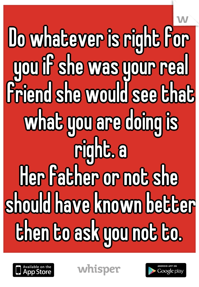 Do whatever is right for you if she was your real friend she would see that what you are doing is right. a
Her father or not she should have known better then to ask you not to. 