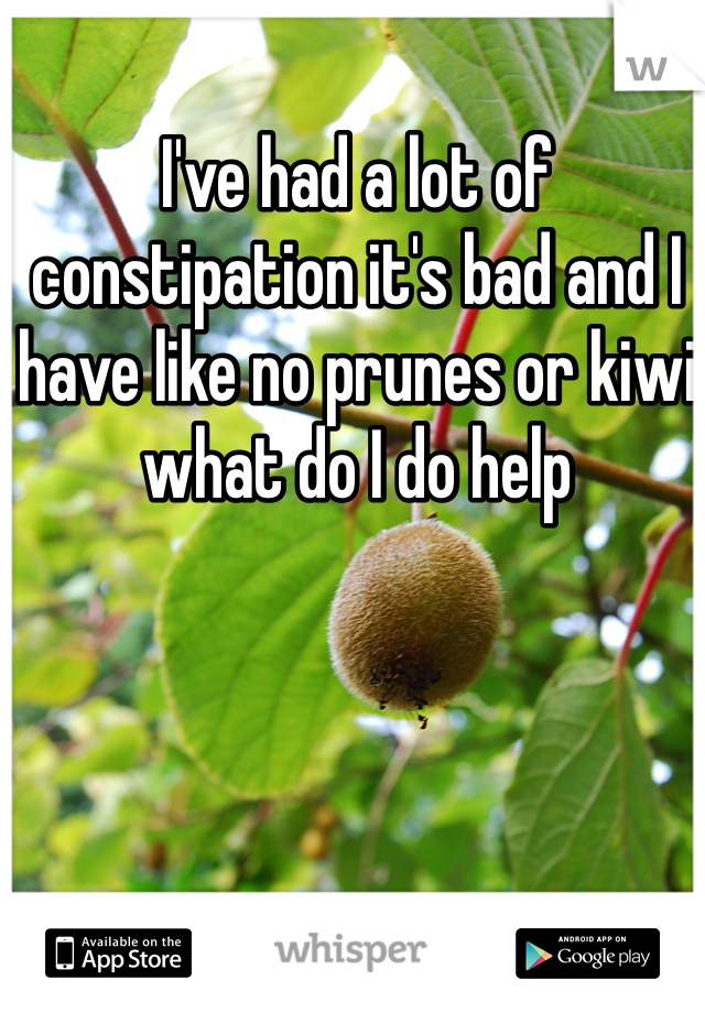 I've had a lot of constipation it's bad and I have like no prunes or kiwi what do I do help
