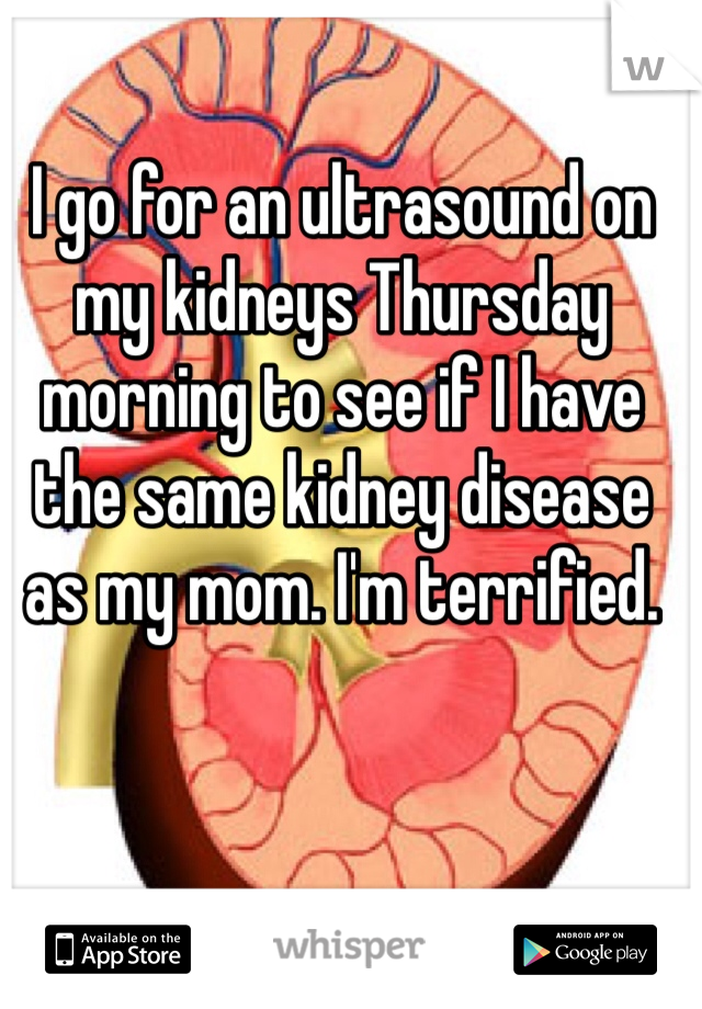 I go for an ultrasound on my kidneys Thursday morning to see if I have the same kidney disease as my mom. I'm terrified. 
