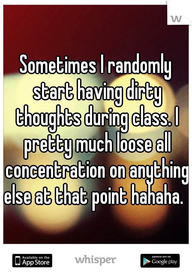 Sometimes I randomly start having dirty thoughts during class. I pretty much loose all concentration on anything else at that point hahaha.  