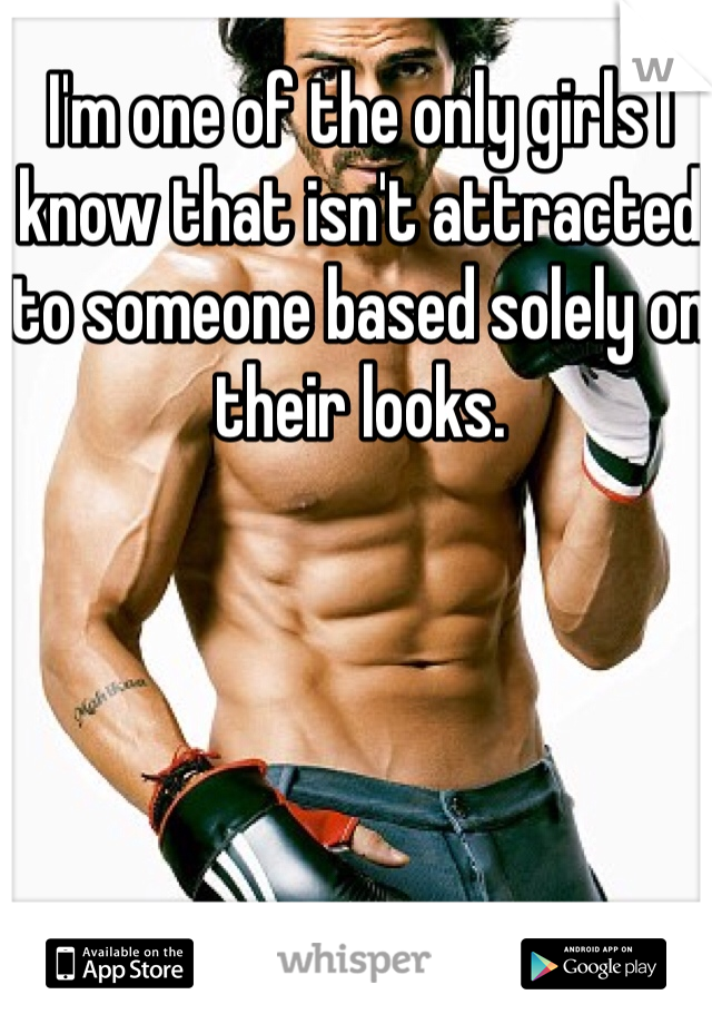 I'm one of the only girls I know that isn't attracted to someone based solely on their looks. 