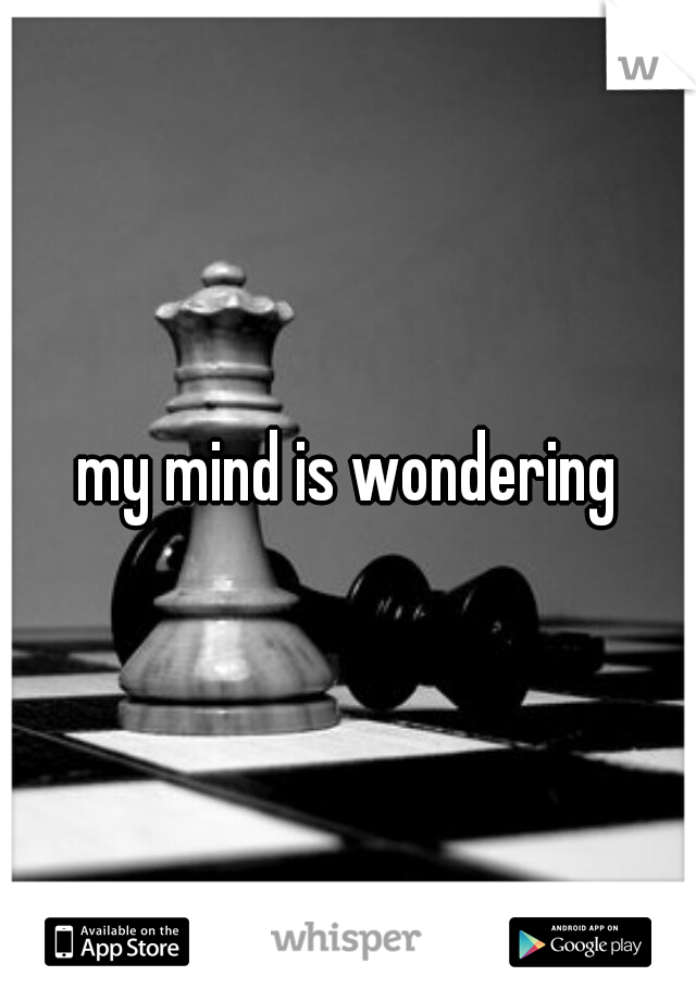 my mind is wondering