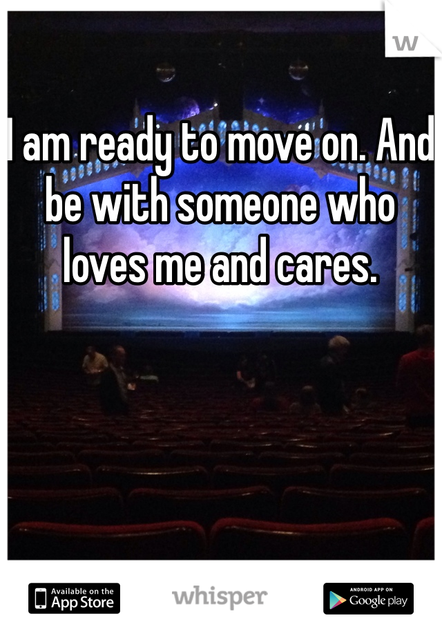 I am ready to move on. And be with someone who loves me and cares. 