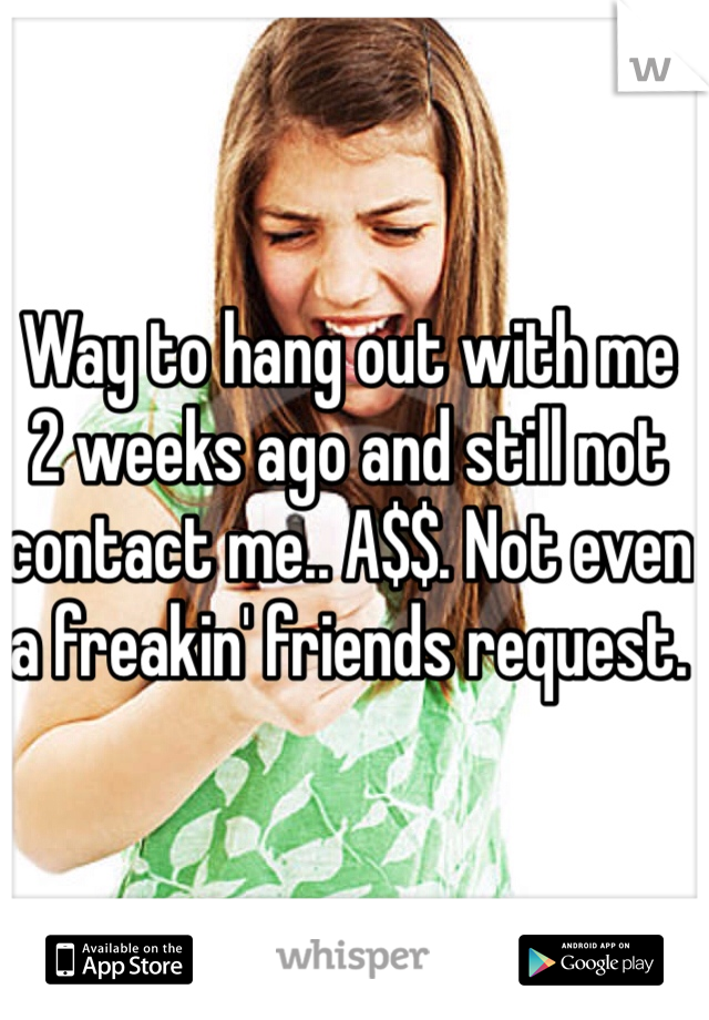 Way to hang out with me 2 weeks ago and still not contact me.. A$$. Not even a freakin' friends request.