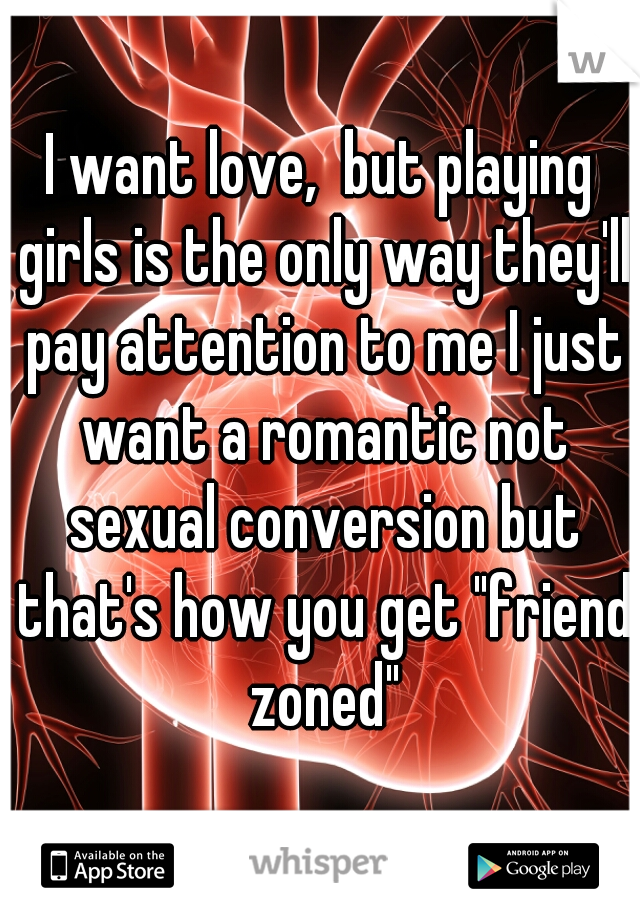 I want love,  but playing girls is the only way they'll pay attention to me I just want a romantic not sexual conversion but that's how you get "friend zoned"