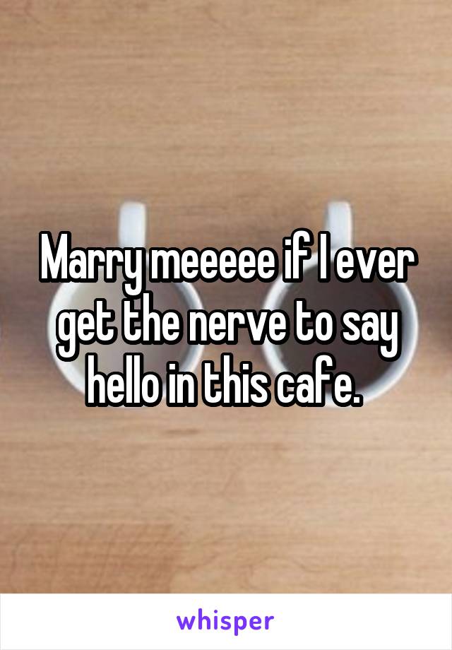 Marry meeeee if I ever get the nerve to say hello in this cafe. 