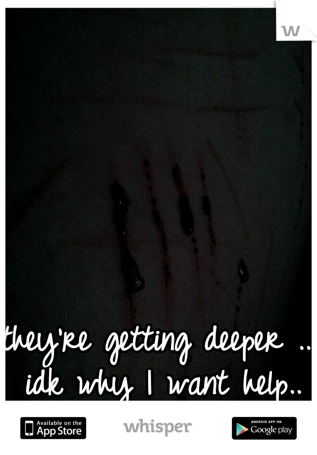 they're getting deeper .. idk why I want help.. I'll be dead soon anyways 