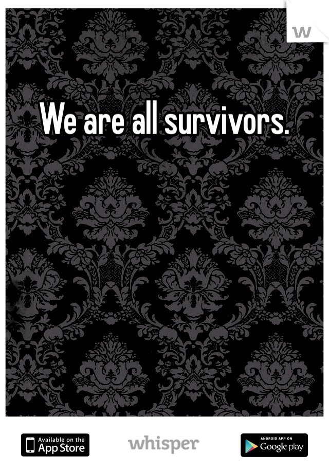We are all survivors. 