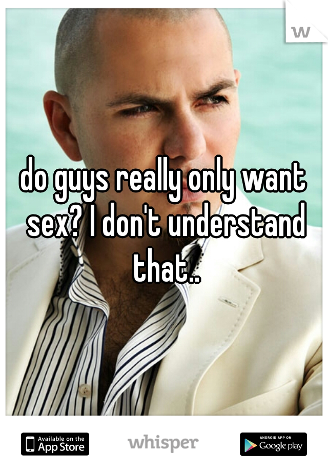 do guys really only want sex? I don't understand that..