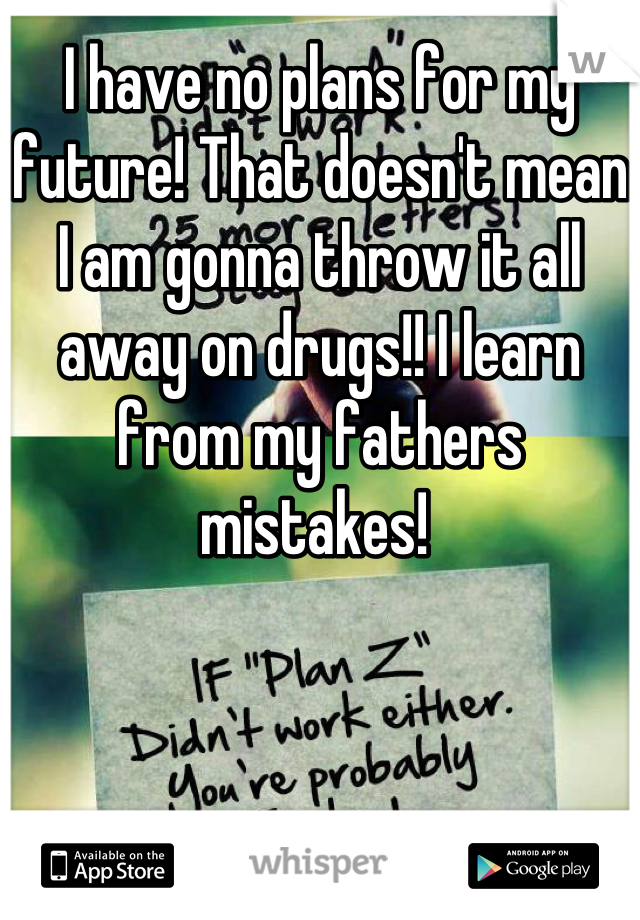 I have no plans for my future! That doesn't mean I am gonna throw it all away on drugs!! I learn from my fathers mistakes! 