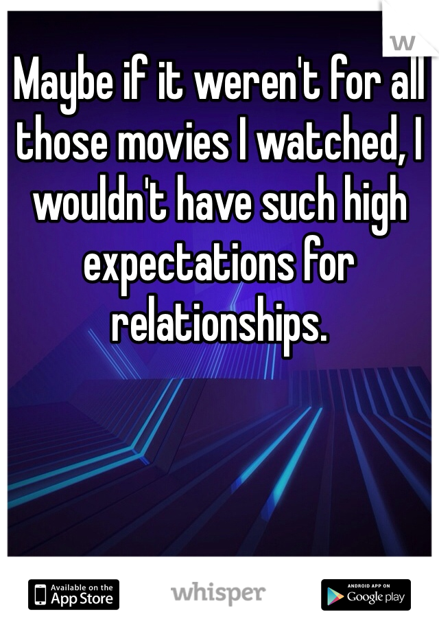 Maybe if it weren't for all those movies I watched, I wouldn't have such high expectations for relationships. 