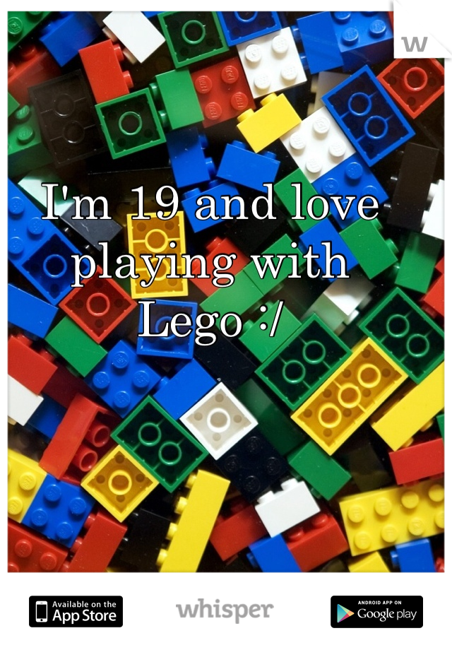 I'm 19 and love playing with Lego :/ 
