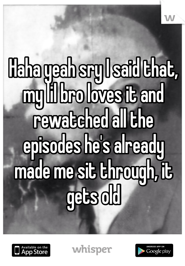 Haha yeah sry I said that, my lil bro loves it and rewatched all the episodes he's already made me sit through, it gets old