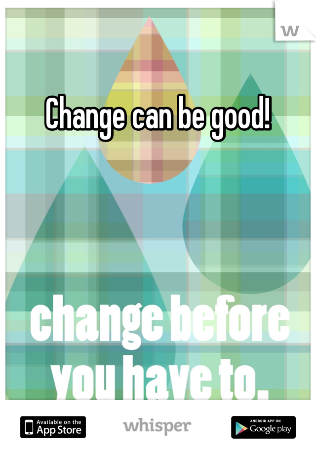 Change can be good!