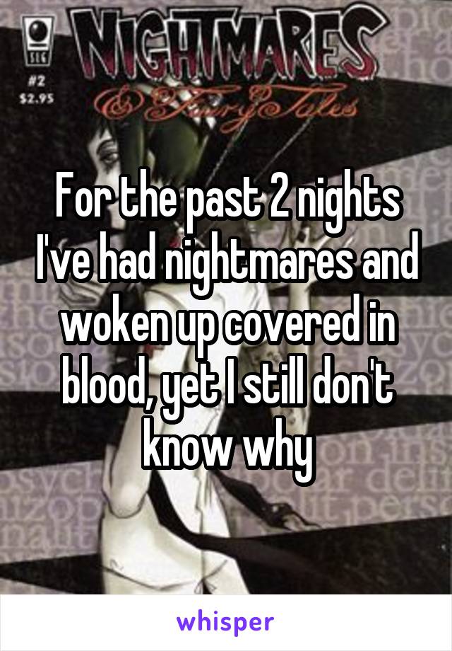 For the past 2 nights I've had nightmares and woken up covered in blood, yet I still don't know why