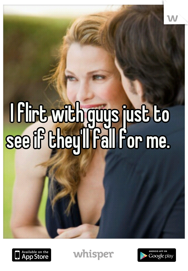 I flirt with guys just to see if they'll fall for me.  