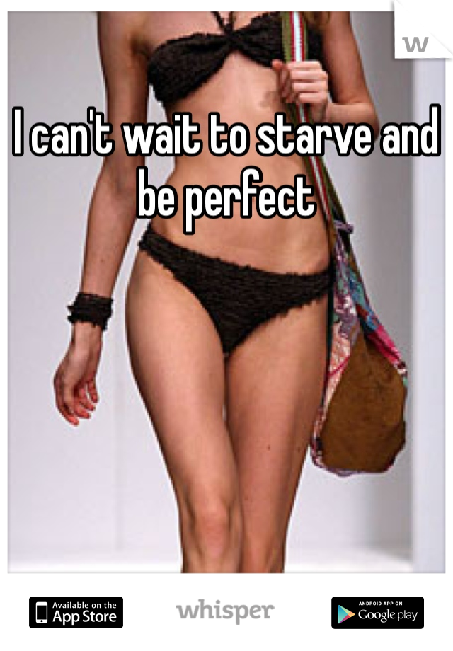 I can't wait to starve and be perfect 