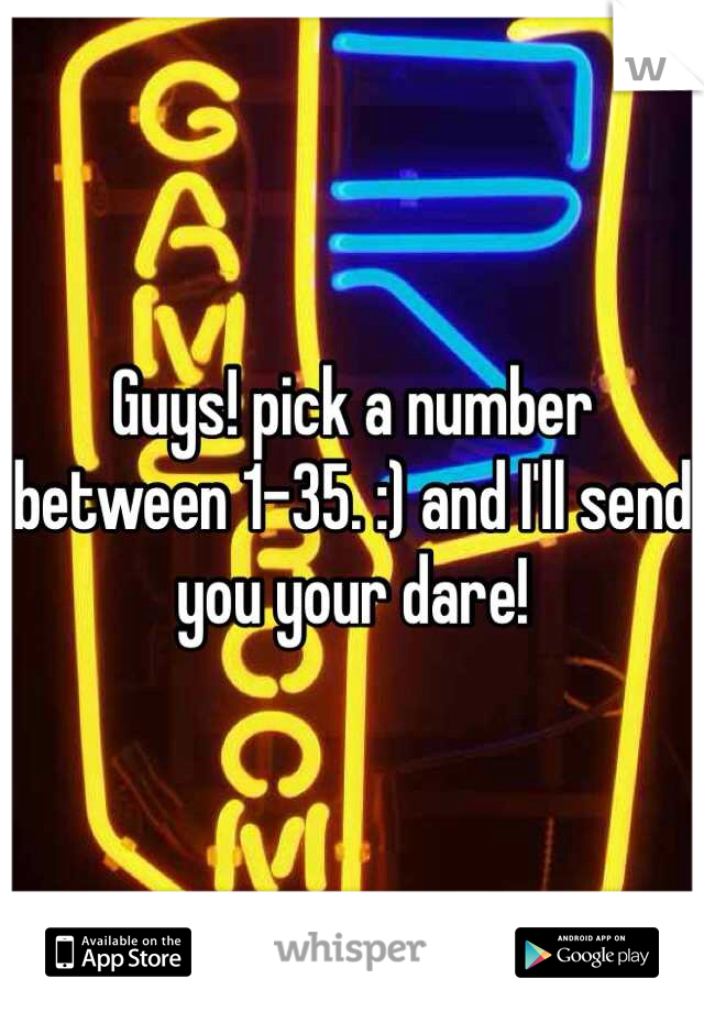 Guys! pick a number between 1-35. :) and I'll send you your dare! 