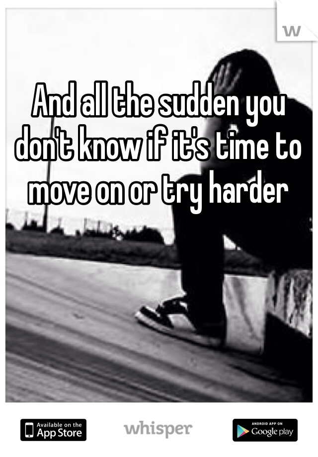 And all the sudden you don't know if it's time to move on or try harder
