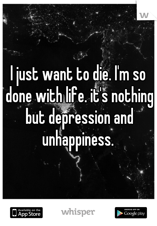 I just want to die. I'm so done with life. it's nothing but depression and unhappiness. 