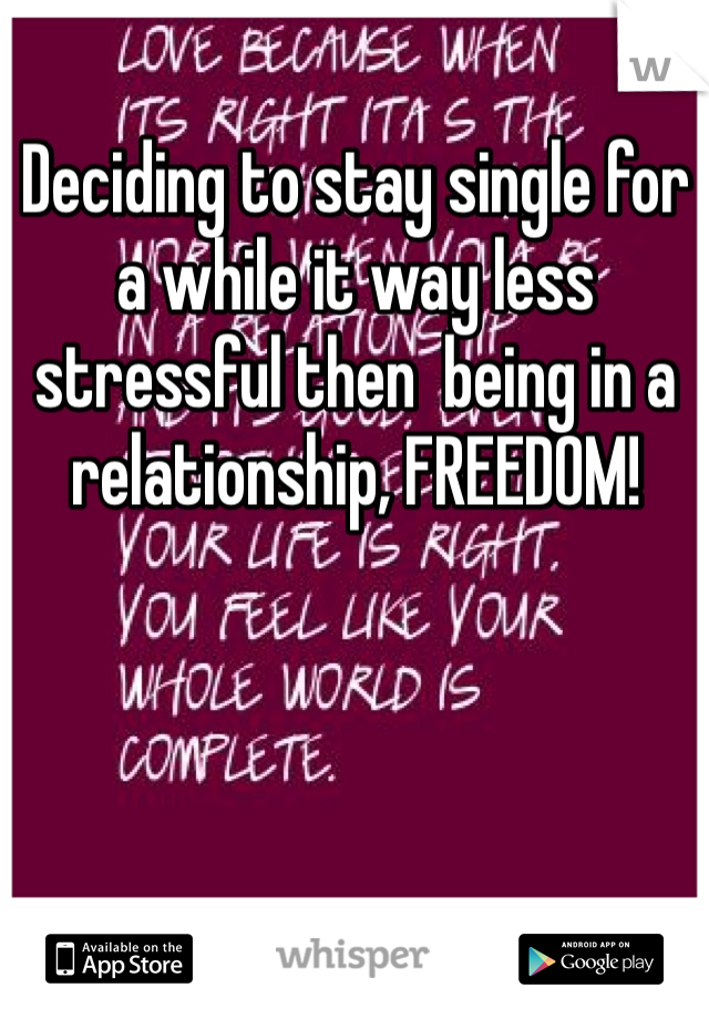 Deciding to stay single for a while it way less stressful then  being in a relationship, FREEDOM!