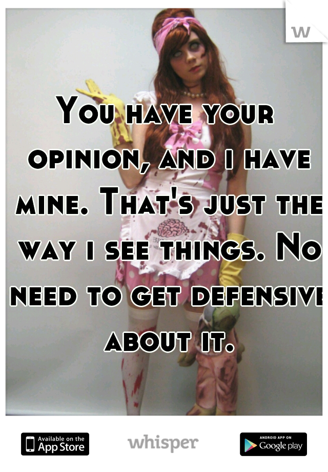 You have your opinion, and i have mine. That's just the way i see things. No need to get defensive about it.