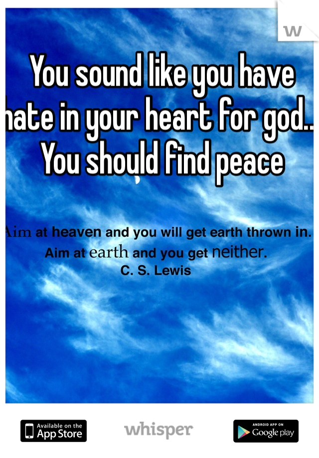 You sound like you have hate in your heart for god... You should find peace 