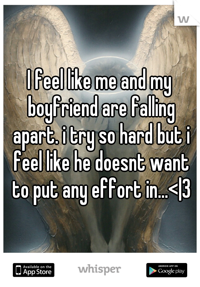 I feel like me and my boyfriend are falling apart. i try so hard but i feel like he doesnt want to put any effort in...<|3
