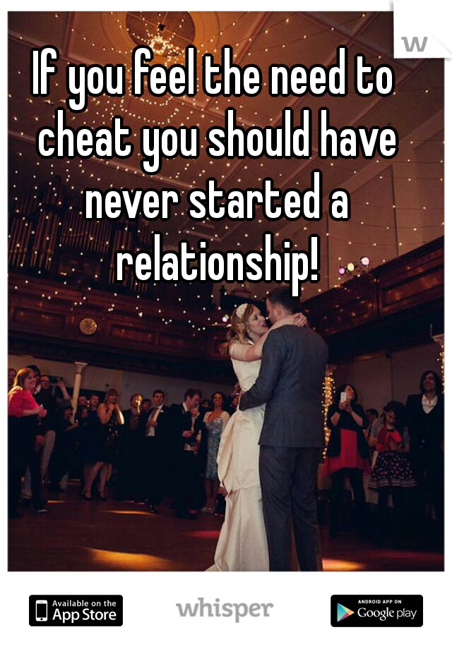 If you feel the need to cheat you should have never started a relationship!
