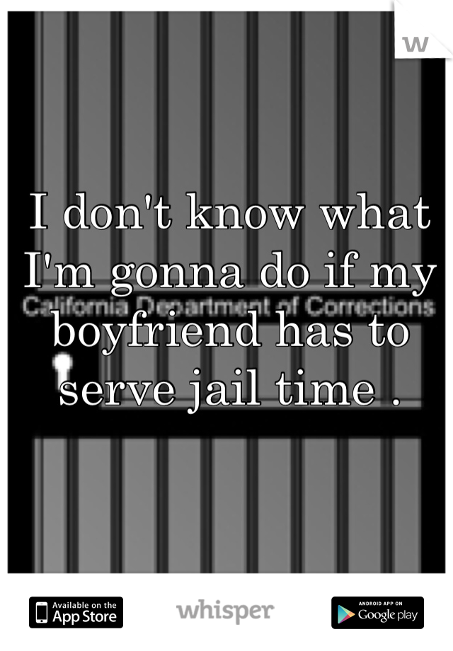 I don't know what I'm gonna do if my boyfriend has to serve jail time .