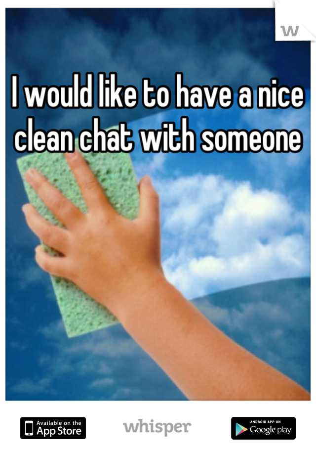 I would like to have a nice clean chat with someone