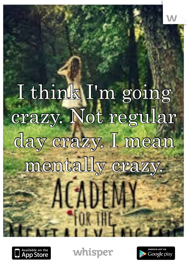 I think I'm going crazy. Not regular day crazy. I mean mentally crazy. 
