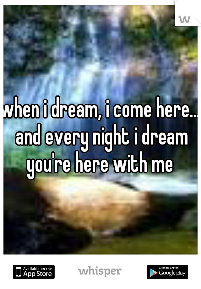 when i dream, i come here... and every night i dream you're here with me 