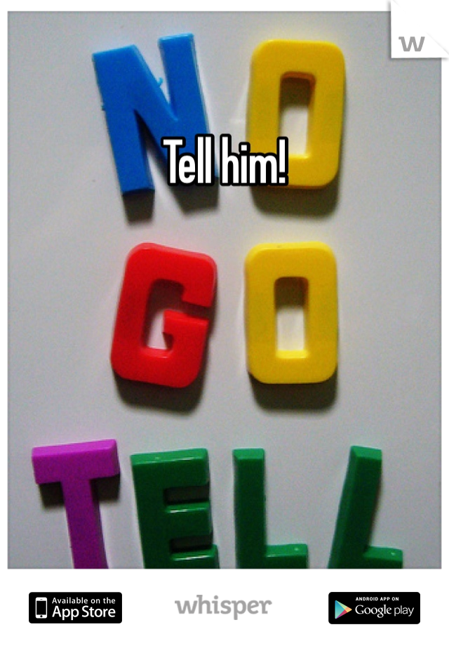 Tell him!