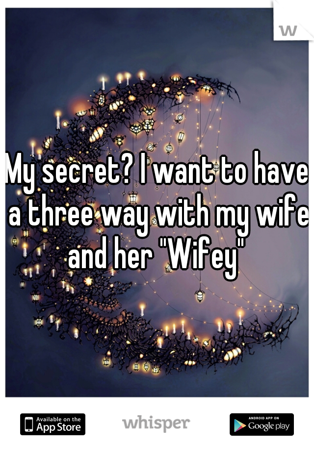 My secret? I want to have a three way with my wife and her "Wifey" 