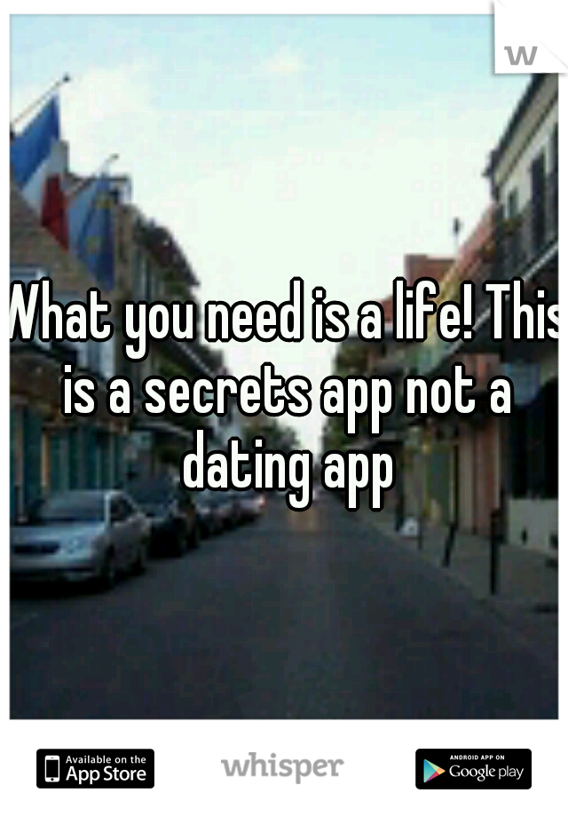 What you need is a life! This is a secrets app not a dating app