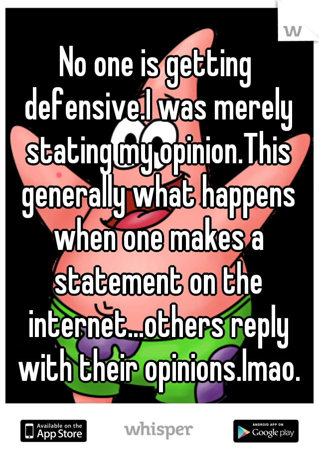 No one is getting defensive.I was merely stating my opinion.This generally what happens when one makes a statement on the internet...others reply with their opinions.lmao.