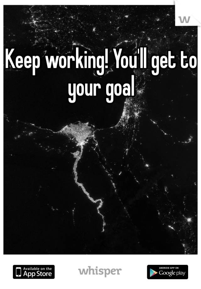 Keep working! You'll get to your goal 