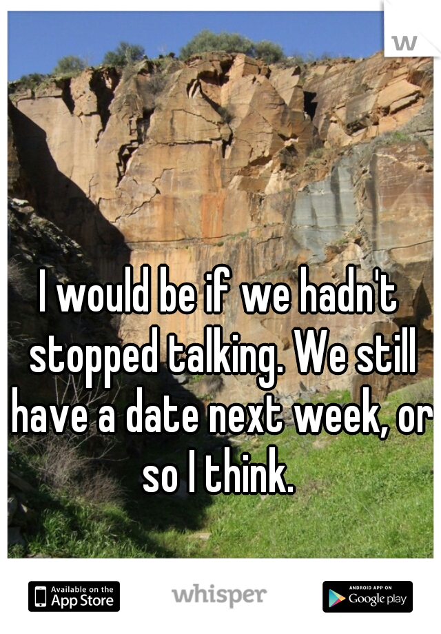 I would be if we hadn't stopped talking. We still have a date next week, or so I think. 