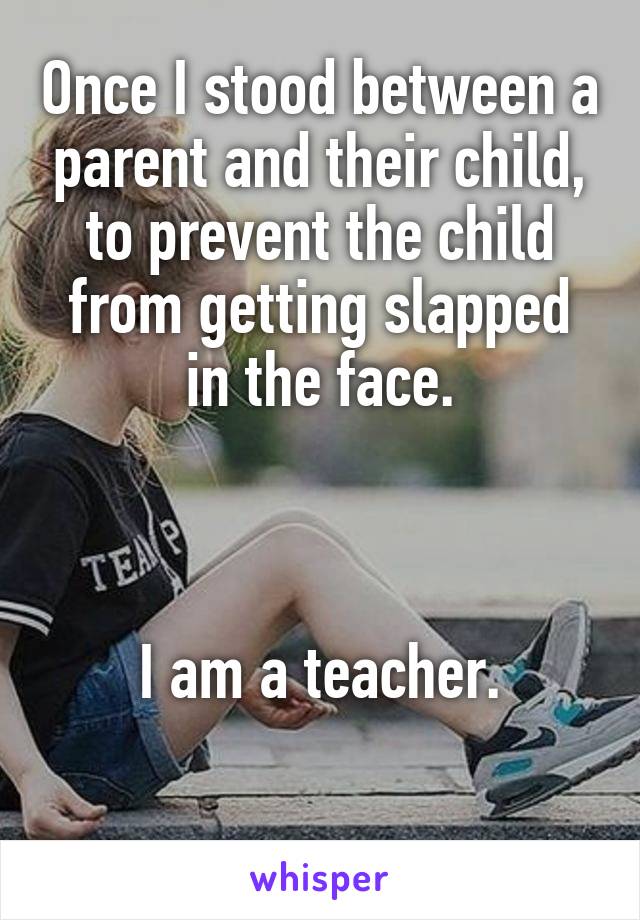 Once I stood between a parent and their child,
to prevent the child from getting slapped
in the face.



I am a teacher.


