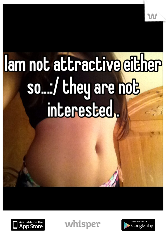 Iam not attractive either so...:/ they are not interested . 
