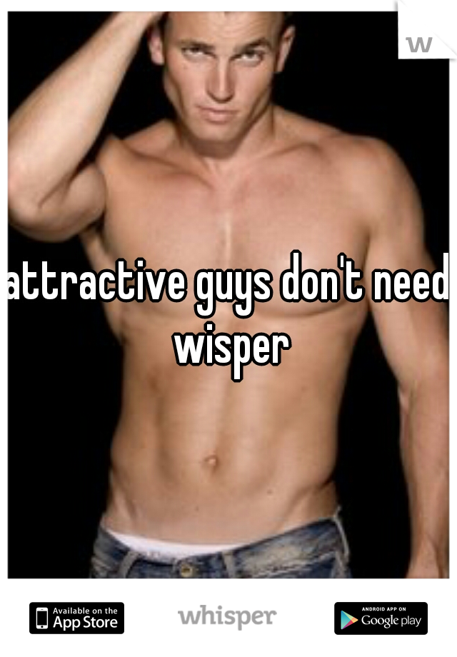 attractive guys don't need wisper