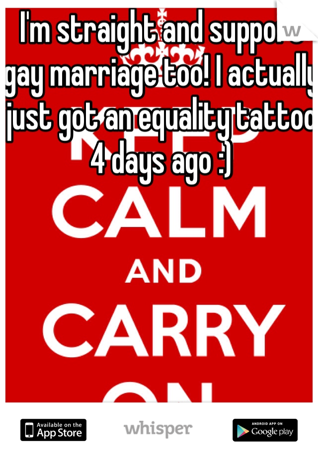 I'm straight and support gay marriage too! I actually just got an equality tattoo 4 days ago :)